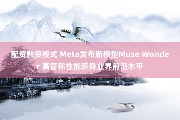 配资融资模式 Meta发布新模型Muse Wonder 高管称性能跻身业界前沿水平