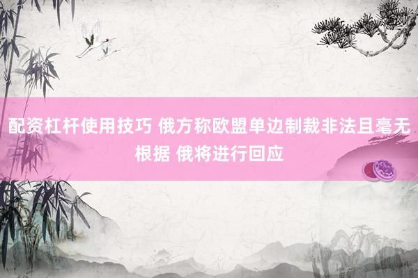 配资杠杆使用技巧 俄方称欧盟单边制裁非法且毫无根据 俄将进行回应