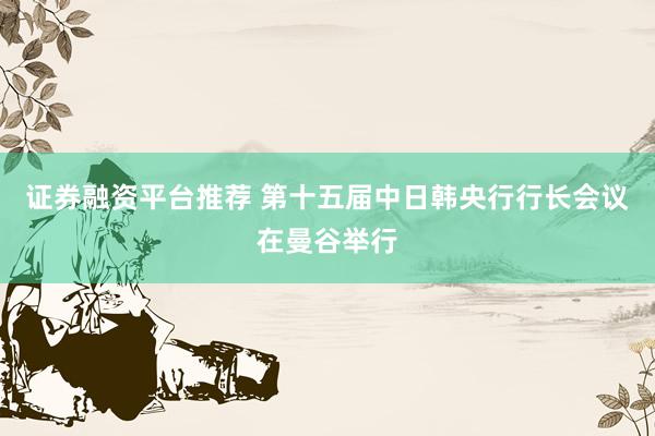 证券融资平台推荐 第十五届中日韩央行行长会议在曼谷举行