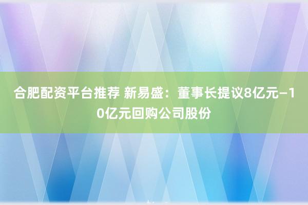 合肥配资平台推荐 新易盛：董事长提议8亿元—10亿元回购公司股份