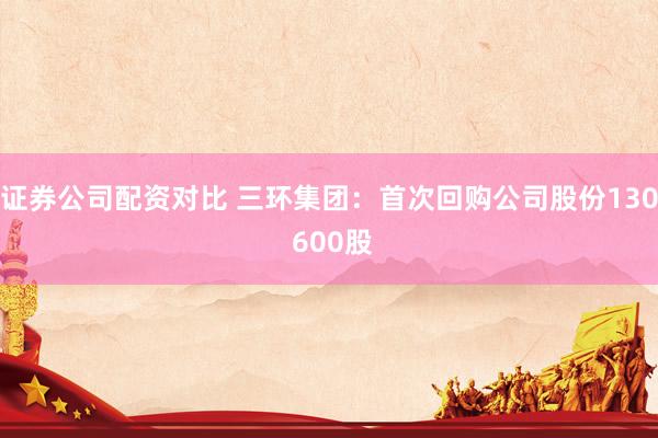 证券公司配资对比 三环集团：首次回购公司股份130 600股