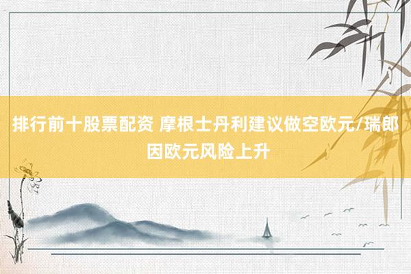 排行前十股票配资 摩根士丹利建议做空欧元/瑞郎 因欧元风险上升
