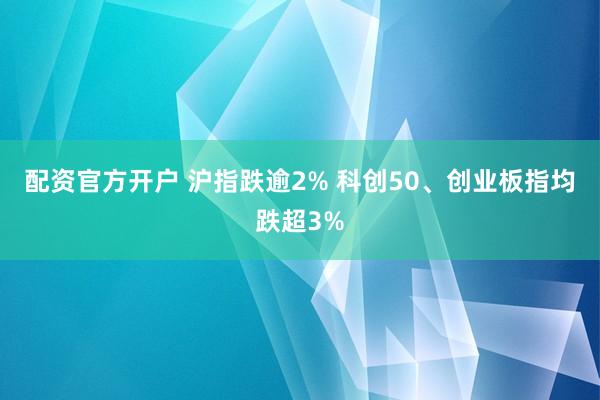 配资官方开户 沪指跌逾2% 科创50、创业板指均跌超3%
