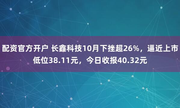 配资官方开户 长鑫科技10月下挫超26%，逼近上市低位38.11元，今日收报40.32元