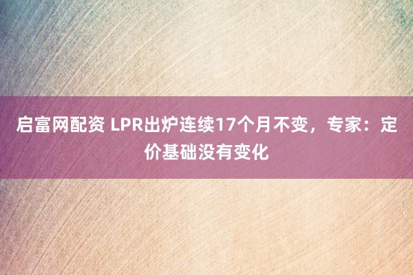 启富网配资 LPR出炉连续17个月不变,专家:定价基础没有变化