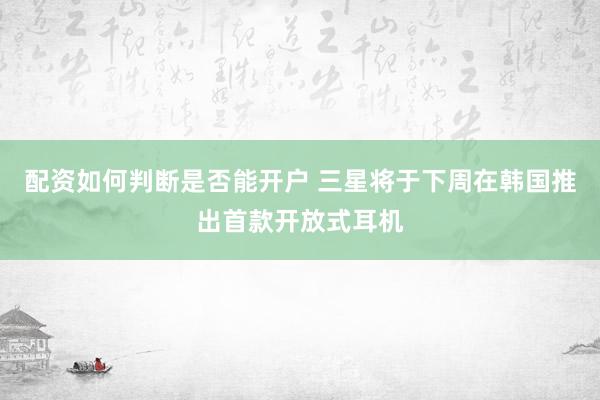 配资如何判断是否能开户 三星将于下周在韩国推出首款开放式耳机