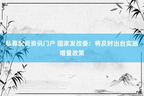 私募配资资讯门户 国家发改委：将及时出台实施增量政策