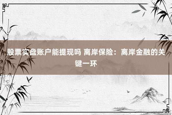 股票实盘账户能提现吗 离岸保险：离岸金融的关键一环