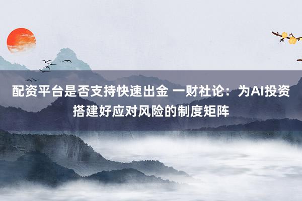 配资平台是否支持快速出金 一财社论：为AI投资搭建好应对风险的制度矩阵