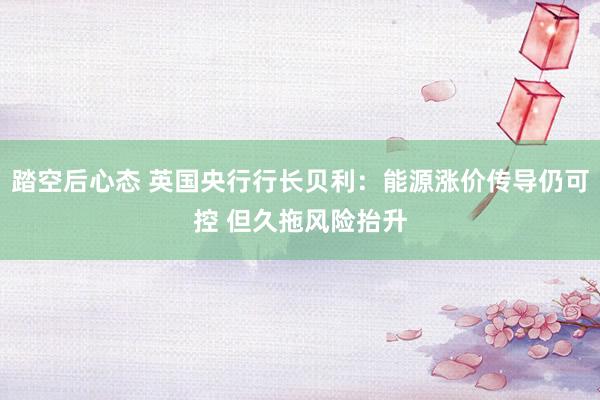踏空后心态 英国央行行长贝利：能源涨价传导仍可控 但久拖风险抬升
