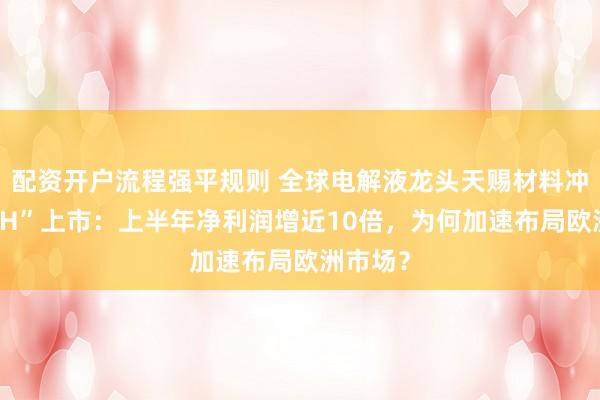 配资开户流程强平规则 全球电解液龙头天赐材料冲刺“A+H”上市：上半年净利润增近10倍，为何加速布局欧洲市场？