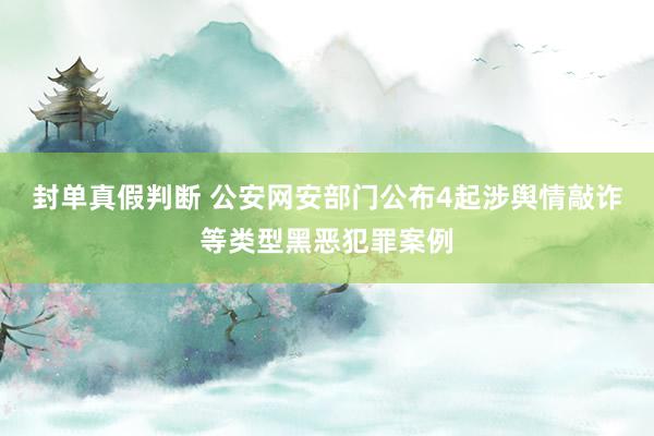 封单真假判断 公安网安部门公布4起涉舆情敲诈等类型黑恶犯罪案例