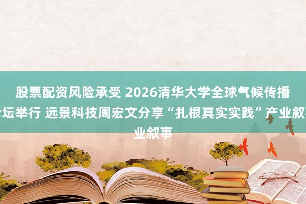 股票配资风险承受 2026清华大学全球气候传播论坛举行 远景科技周宏文分享“扎根真实实践”产业叙事