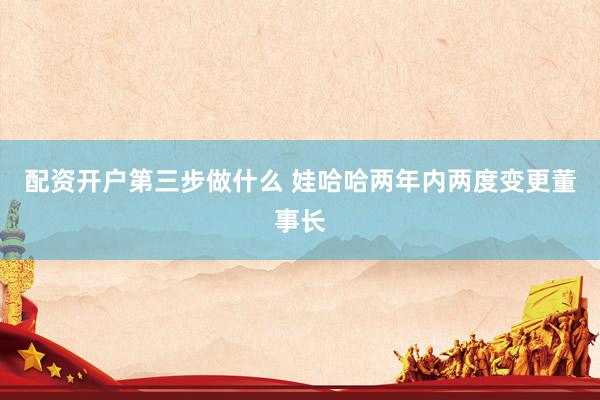 配资开户第三步做什么 娃哈哈两年内两度变更董事长