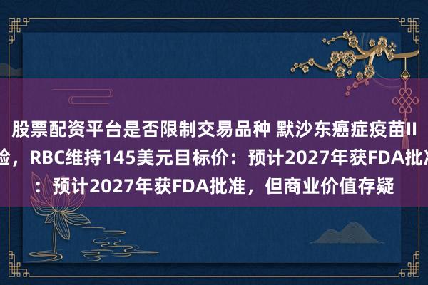 股票配资平台是否限制交易品种 默沙东癌症疫苗III期数据不及此前试验，RBC维持145美元目标价：预计2027年获FDA批准，但商业价值存疑