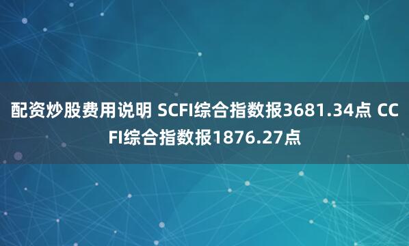 配资炒股费用说明 SCFI综合指数报3681.34点 CCFI综合指数报1876.27点