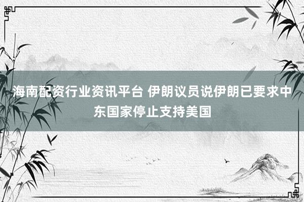海南配资行业资讯平台 伊朗议员说伊朗已要求中东国家停止支持美国
