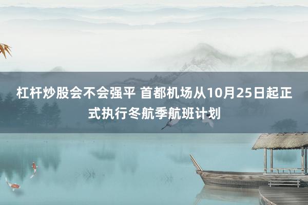 杠杆炒股会不会强平 首都机场从10月25日起正式执行冬航季航班计划