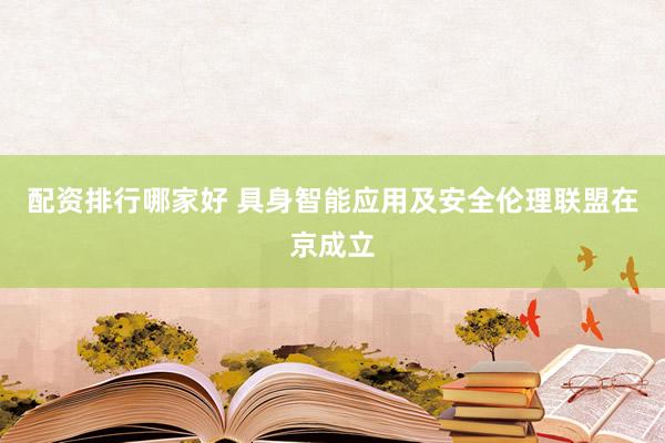 配资排行哪家好 具身智能应用及安全伦理联盟在京成立
