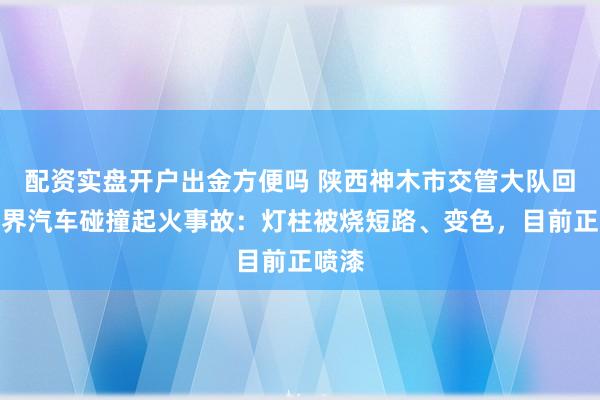 配资实盘开户出金方便吗 陕西神木市交管大队回应问界汽车碰撞起火事故:灯柱被烧短路、变色,目前正喷漆