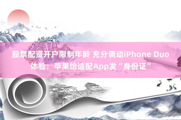 股票配资开户限制年龄 充分调动iPhone Duo体验:苹果给适配App发“身份证”