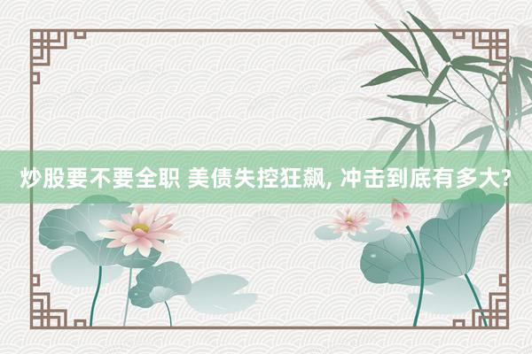 炒股要不要全职 美债失控狂飙, 冲击到底有多大?