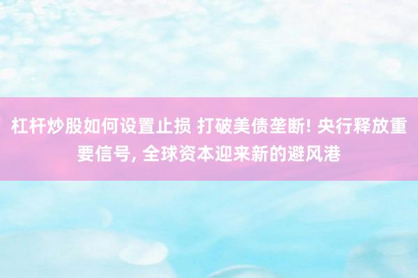 杠杆炒股如何设置止损 打破美债垄断! 央行释放重要信号, 全球资本迎来新的避风港