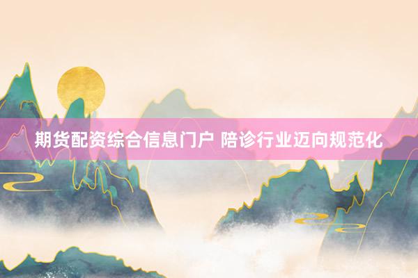 期货配资综合信息门户 陪诊行业迈向规范化