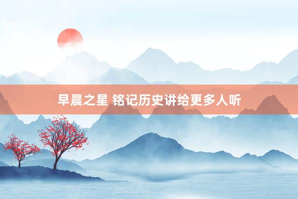 早晨之星 铭记历史讲给更多人听