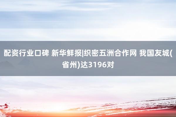 配资行业口碑 新华鲜报|织密五洲合作网 我国友城(省州)达3196对