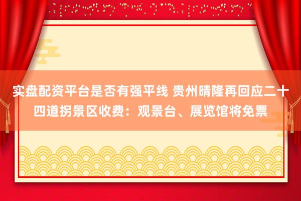 实盘配资平台是否有强平线 贵州晴隆再回应二十四道拐景区收费：观景台、展览馆将免票