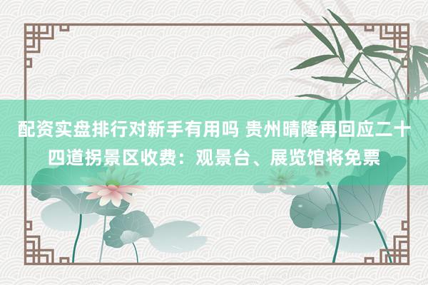 配资实盘排行对新手有用吗 贵州晴隆再回应二十四道拐景区收费：观景台、展览馆将免票