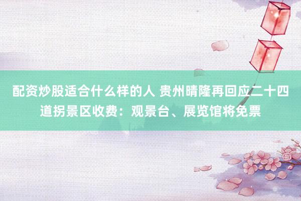 配资炒股适合什么样的人 贵州晴隆再回应二十四道拐景区收费:观景台、展览馆将免票