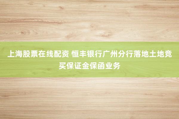 上海股票在线配资 恒丰银行广州分行落地土地竞买保证金保函业务