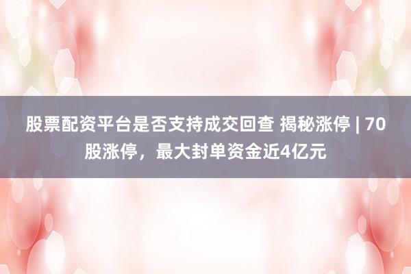 股票配资平台是否支持成交回查 揭秘涨停 | 70股涨停,最大封单资金近4亿元