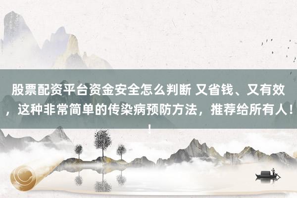 股票配资平台资金安全怎么判断 又省钱、又有效，这种非常简单的传染病预防方法，推荐给所有人！