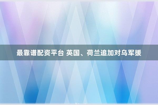最靠谱配资平台 英国、荷兰追加对乌军援