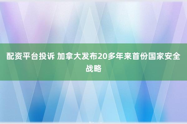 配资平台投诉 加拿大发布20多年来首份国家安全战略